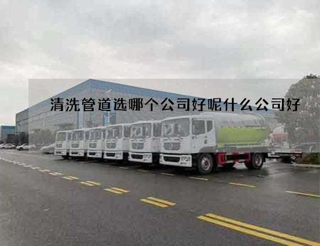 清洗管道选哪个公司好呢什么公司好 清洗管道选哪个公司好呢什么公司好