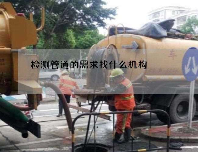 检测管道的需求找什么机构