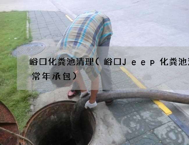 峪口化粪池清理(峪口Jeep化粪池清理常年承包)