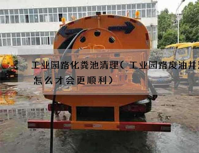 工业园路化粪池清理(工业园路废油井清理怎么才会更顺利) 工业园路化粪池清理(工业园路废油井清理怎么才会更顺利)