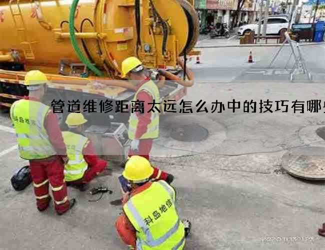 管道维修距离太远怎么办中的技巧有哪些
