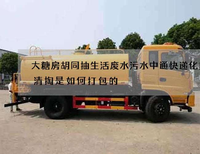 大糖房胡同抽生活废水污水中通快递化粪池清掏是如何打包的