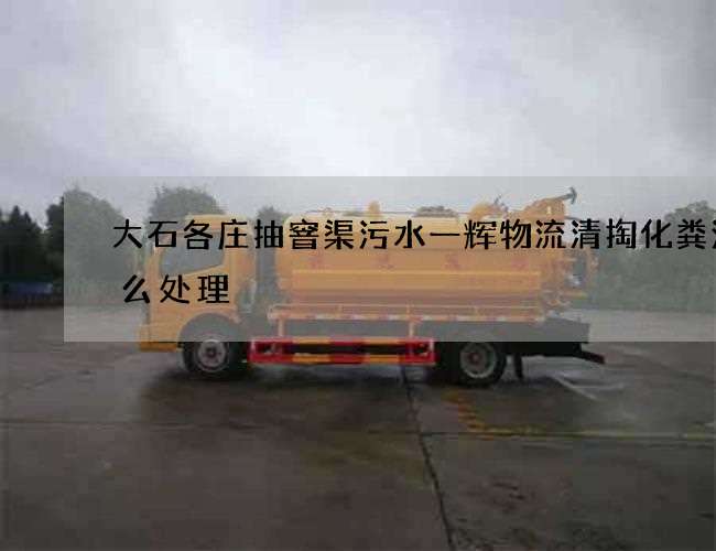 大石各庄抽窨渠污水一辉物流清掏化粪池怎么处理