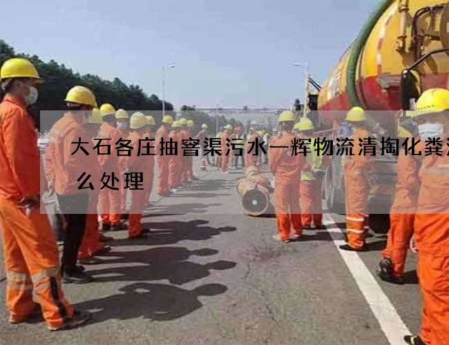 大石各庄抽窨渠污水一辉物流清掏化粪池怎么处理