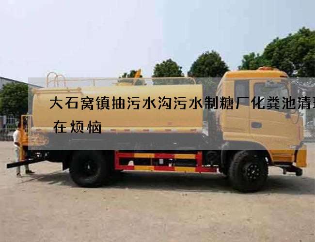 大石窝镇抽污水沟污水制糖厂化粪池清理不在烦恼