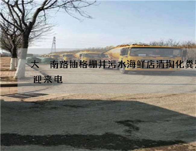 大硲南路抽格栅井污水海鲜店清掏化粪池欢迎来电