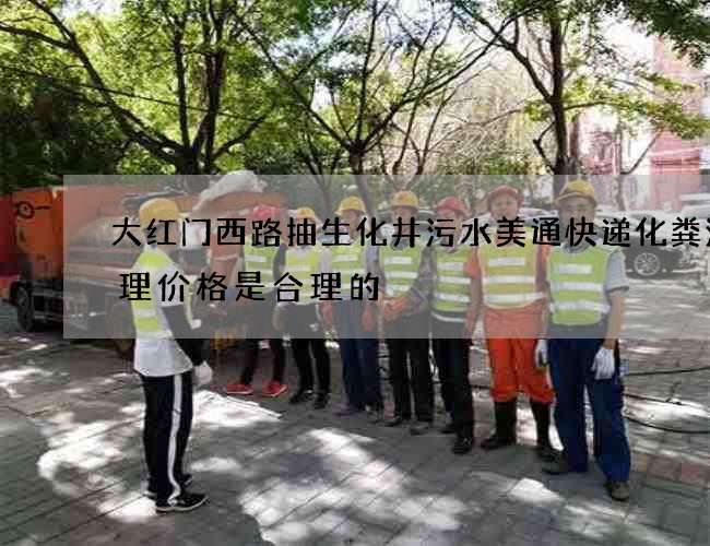 大红门西路抽生化井污水美通快递化粪池清理价格是合理的