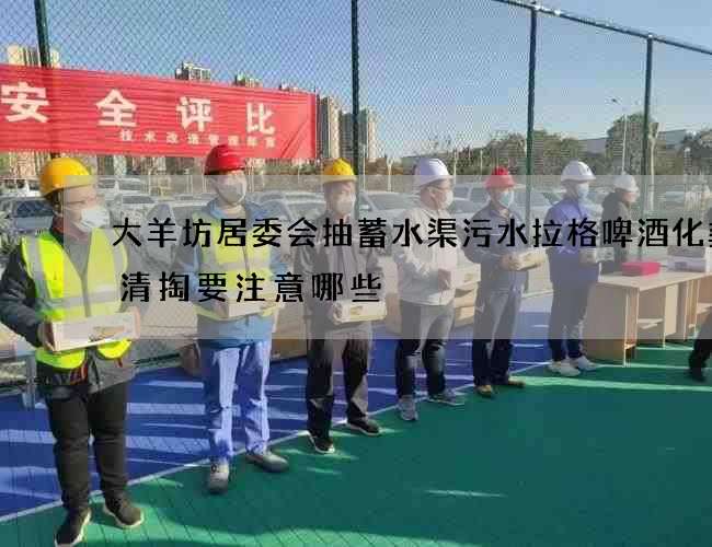 大羊坊居委会抽蓄水渠污水拉格啤酒化粪池清掏要注意哪些