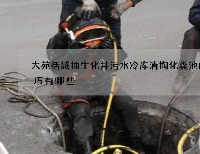 大苑恬城抽生化井污水冷库清掏化粪池的技巧有哪些