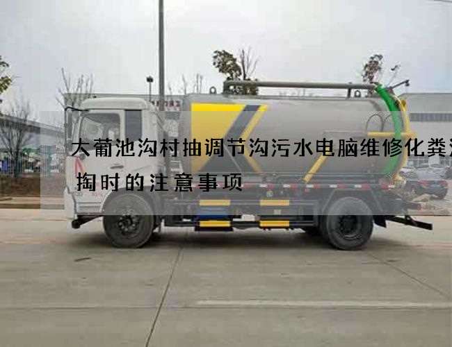 大葡池沟村抽调节沟污水电脑维修化粪池清掏时的注意事项