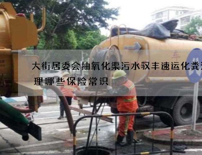 大街居委会抽氧化渠污水驭丰速运化粪池清理哪些保险常识