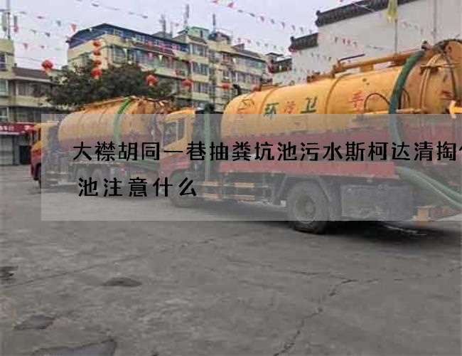 大襟胡同一巷抽粪坑池污水斯柯达清掏化粪池注意什么