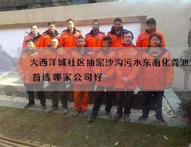 大西洋城社区抽泥沙沟污水东南化粪池清掏首选哪家公司好