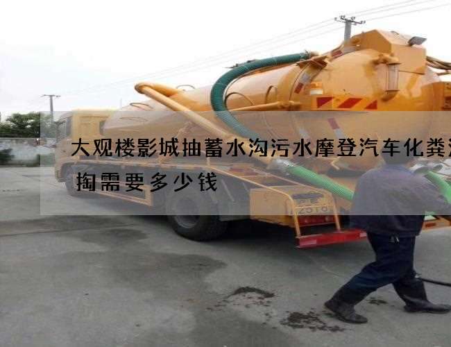 大观楼影城抽蓄水沟污水摩登汽车化粪池清掏需要多少钱