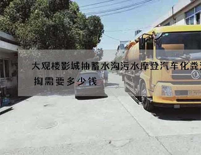 大观楼影城抽蓄水沟污水摩登汽车化粪池清掏需要多少钱