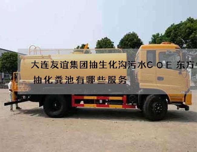 大连友谊集团抽生化沟污水COE东方快递抽化粪池有哪些服务