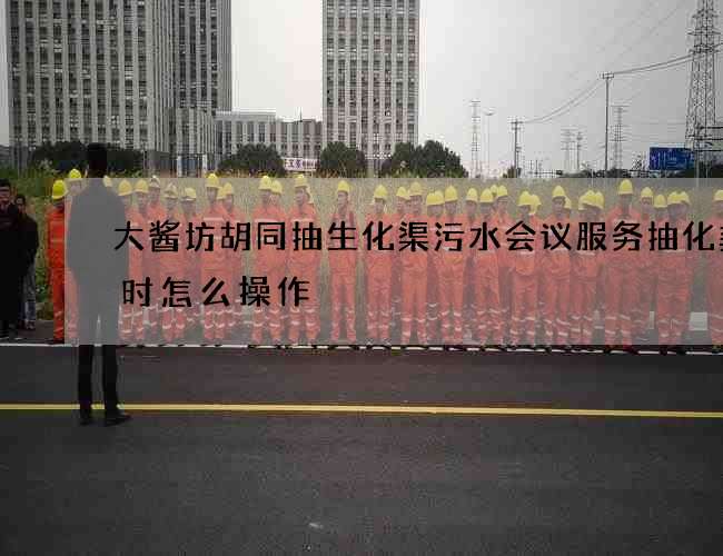 大酱坊胡同抽生化渠污水会议服务抽化粪池时怎么操作