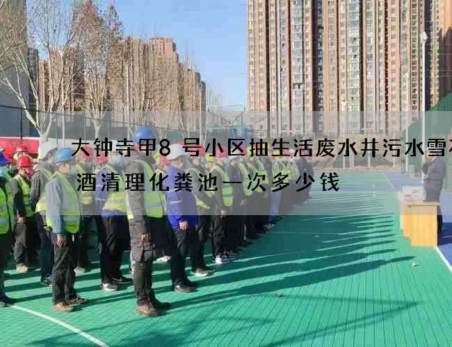 大钟寺甲8号小区抽生活废水井污水雪花啤酒清理化粪池一次多少钱