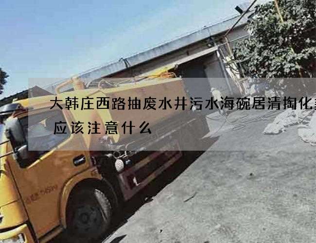 大韩庄西路抽废水井污水海碗居清掏化粪池应该注意什么 大韩庄西路抽废水井污水海碗居清掏化粪池应该注意什么