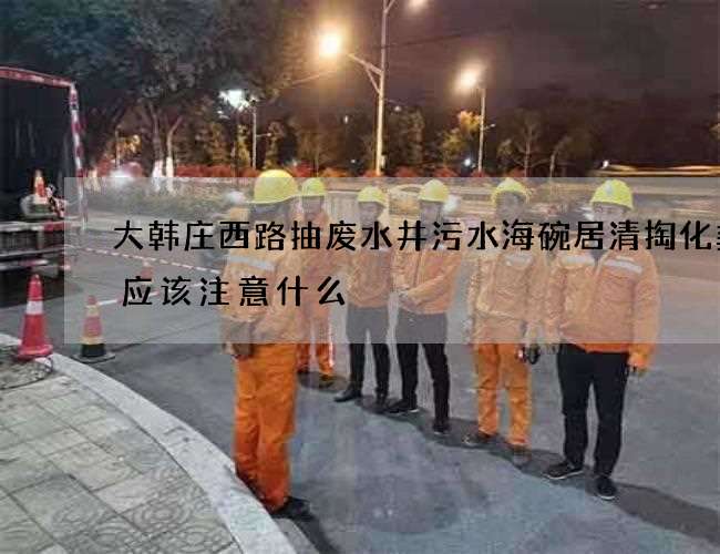 大韩庄西路抽废水井污水海碗居清掏化粪池应该注意什么 大韩庄西路抽废水井污水海碗居清掏化粪池应该注意什么