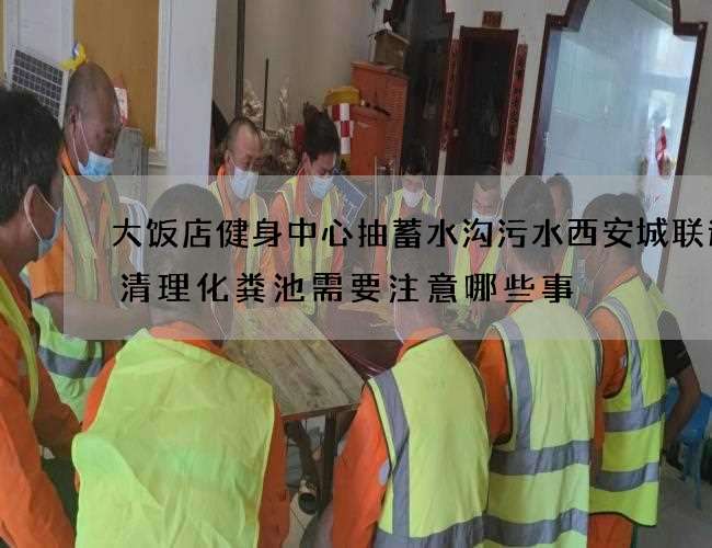 大饭店健身中心抽蓄水沟污水西安城联速递清理化粪池需要注意哪些事