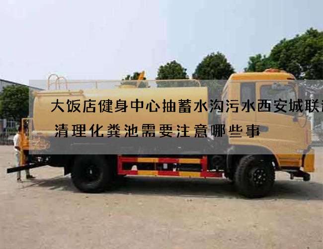 大饭店健身中心抽蓄水沟污水西安城联速递清理化粪池需要注意哪些事