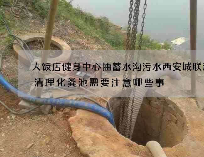 大饭店健身中心抽蓄水沟污水西安城联速递清理化粪池需要注意哪些事