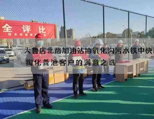 大鲁店北路加油站抽氧化沟污水铁中快运清掏化粪池客户的满意之选 大鲁店北路加油站抽氧化沟污水铁中快运清掏化粪池客户的满意之选