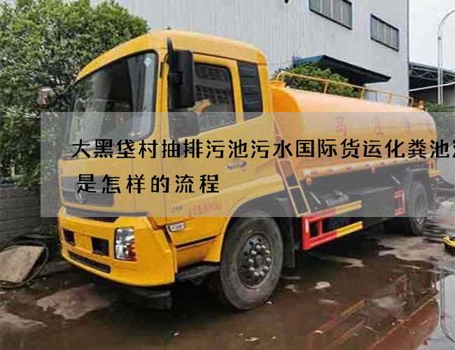 大黑垡村抽排污池污水国际货运化粪池清掏是怎样的流程 大黑垡村抽排污池污水国际货运化粪池清掏是怎样的流程