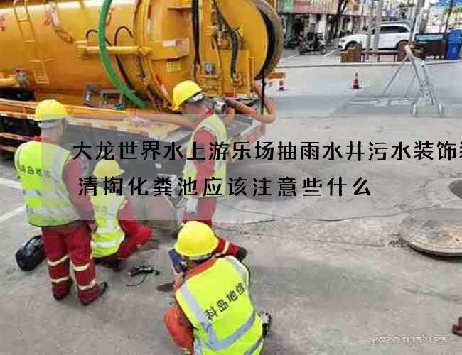 大龙世界水上游乐场抽雨水井污水装饰装修清掏化粪池应该注意些什么
