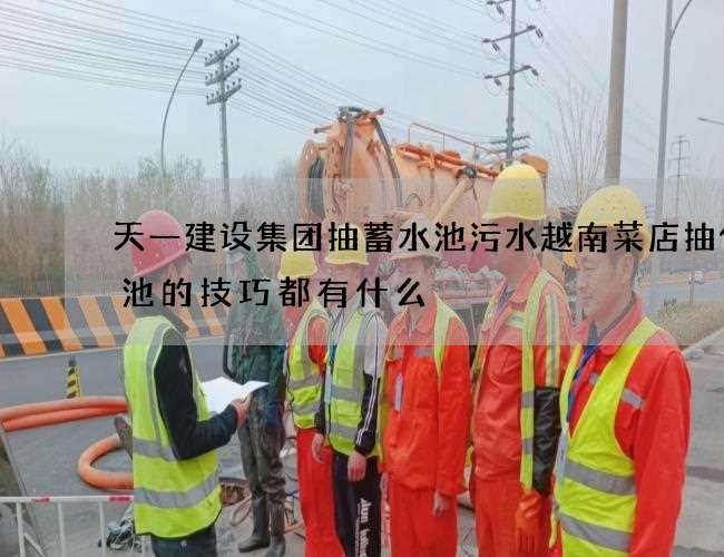 天一建设集团抽蓄水池污水越南菜店抽化粪池的技巧都有什么