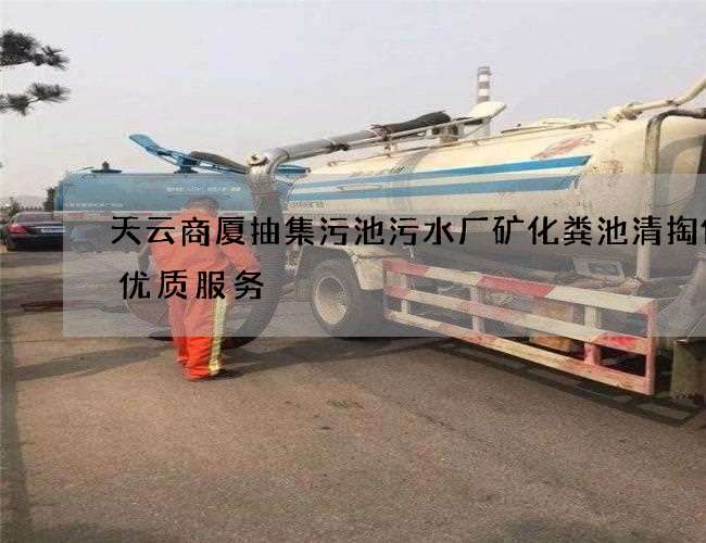 天云商厦抽集污池污水厂矿化粪池清掏保持优质服务