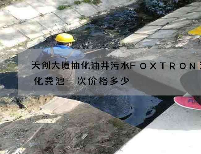 天创大厦抽化油井污水FOXTRON清理化粪池一次价格多少