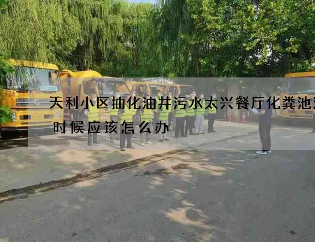 天利小区抽化油井污水太兴餐厅化粪池清理时候应该怎么办 天利小区抽化油井污水太兴餐厅化粪池清理时候应该怎么办