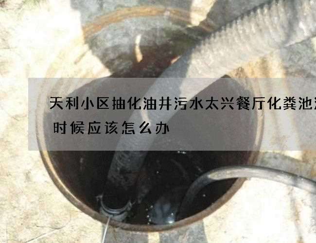 天利小区抽化油井污水太兴餐厅化粪池清理时候应该怎么办 天利小区抽化油井污水太兴餐厅化粪池清理时候应该怎么办