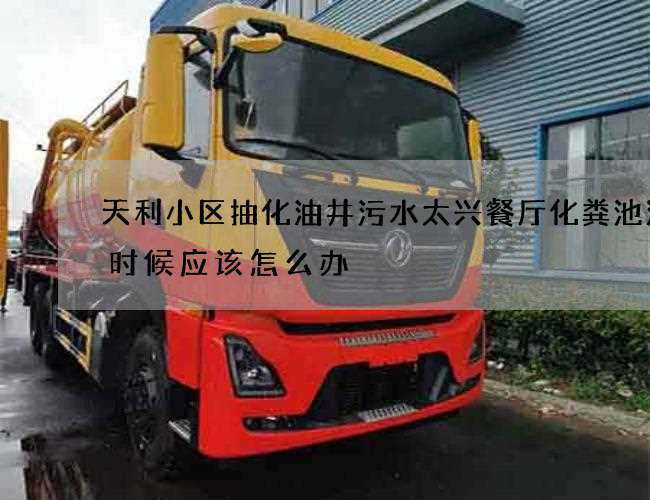 天利小区抽化油井污水太兴餐厅化粪池清理时候应该怎么办 天利小区抽化油井污水太兴餐厅化粪池清理时候应该怎么办