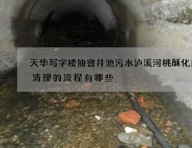 天华写字楼抽窨井池污水泸溪河桃酥化粪池清理的流程有哪些 天华写字楼抽窨井池污水泸溪河桃酥化粪池清理的流程有哪些