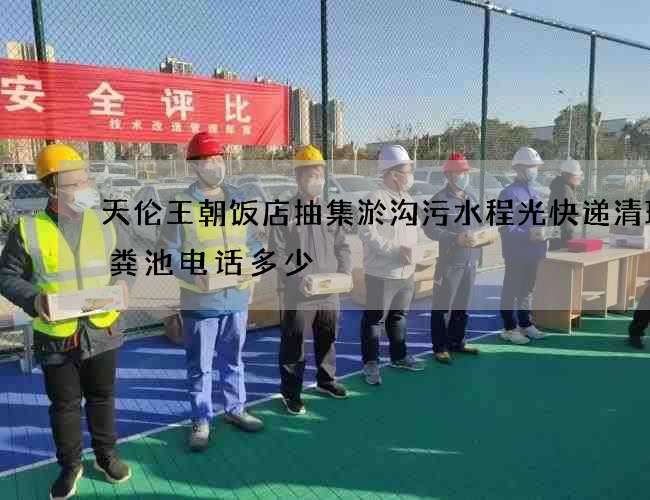 天伦王朝饭店抽集淤沟污水程光快递清理化粪池电话多少