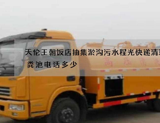 天伦王朝饭店抽集淤沟污水程光快递清理化粪池电话多少