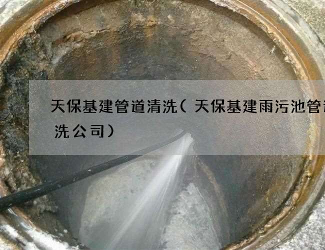 天保基建管道清洗(天保基建雨污池管道清洗公司)