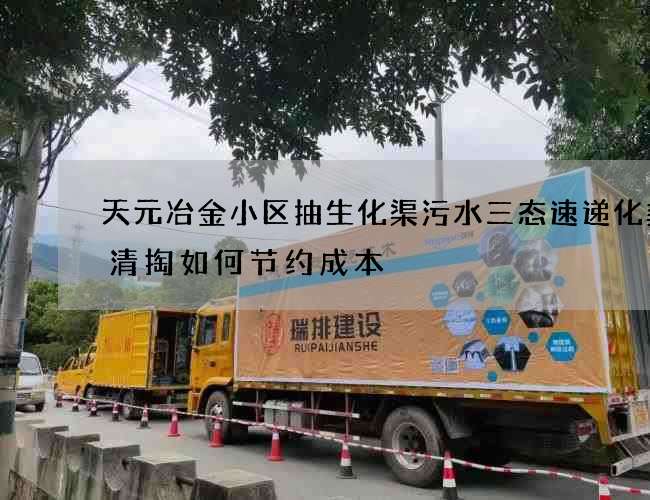天元冶金小区抽生化渠污水三态速递化粪池清掏如何节约成本