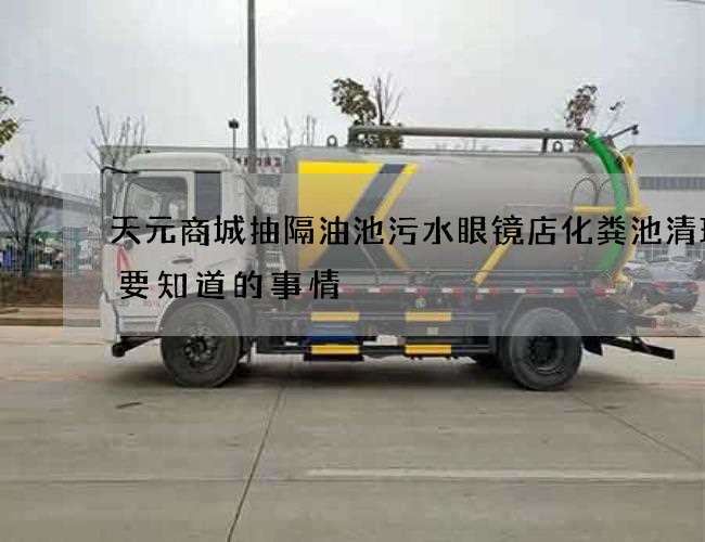 天元商城抽隔油池污水眼镜店化粪池清理需要知道的事情 天元商城抽隔油池污水眼镜店化粪池清理需要知道的事情