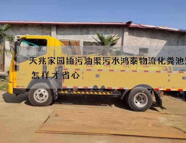 天兆家园抽污油渠污水鸿泰物流化粪池清理怎样才省心 天兆家园抽污油渠污水鸿泰物流化粪池清理怎样才省心