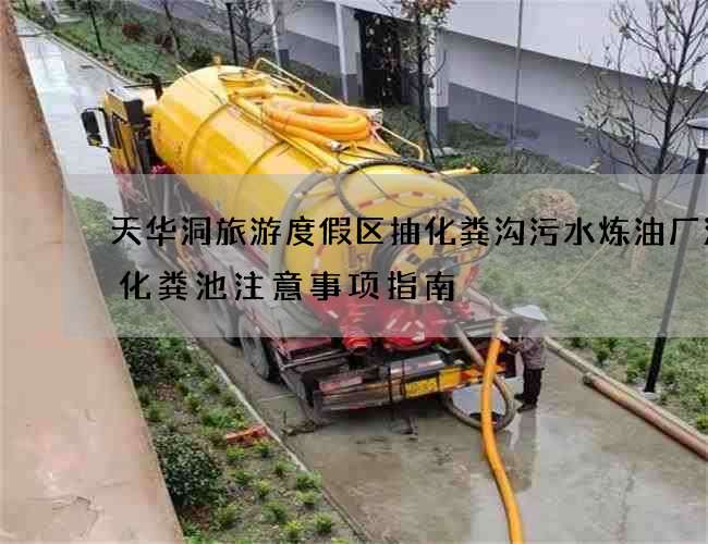 天华洞旅游度假区抽化粪沟污水炼油厂清掏化粪池注意事项指南