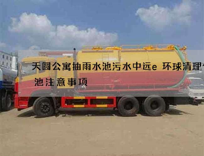 天圆公寓抽雨水池污水中远e环球清理化粪池注意事项