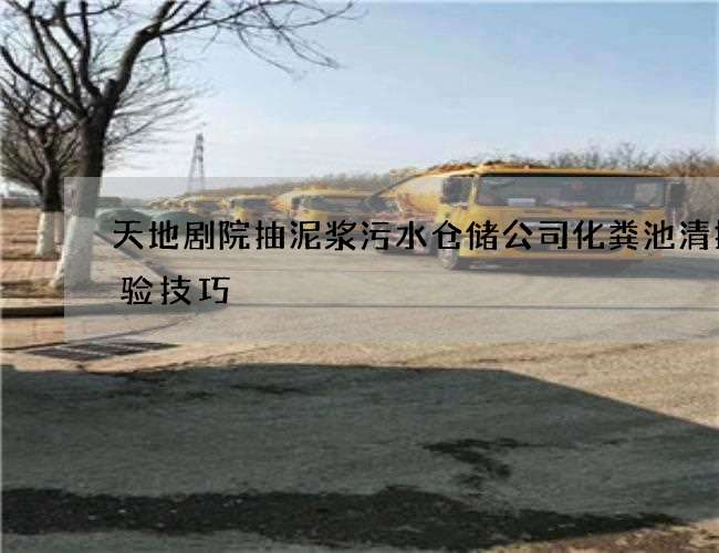 天地剧院抽泥浆污水仓储公司化粪池清掏经验技巧