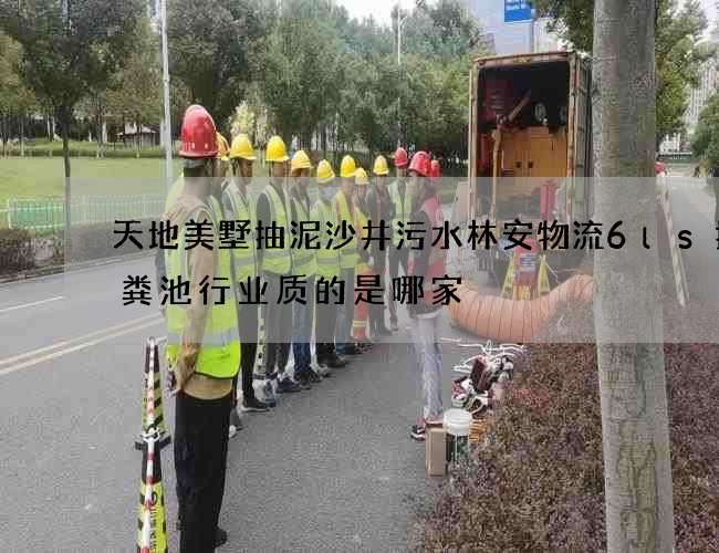 天地美墅抽泥沙井污水林安物流6ls抽化粪池行业质的是哪家 天地美墅抽泥沙井污水林安物流6ls抽化粪池行业质的是哪家