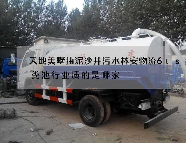 天地美墅抽泥沙井污水林安物流6ls抽化粪池行业质的是哪家 天地美墅抽泥沙井污水林安物流6ls抽化粪池行业质的是哪家