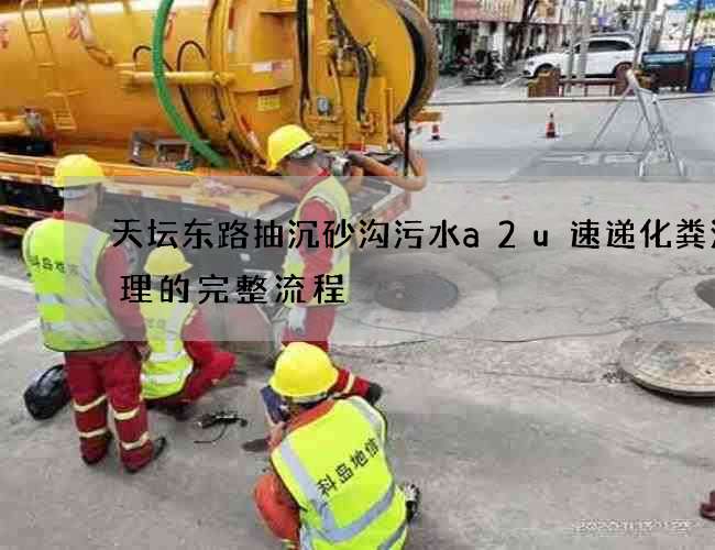天坛东路抽沉砂沟污水a2u速递化粪池清理的完整流程