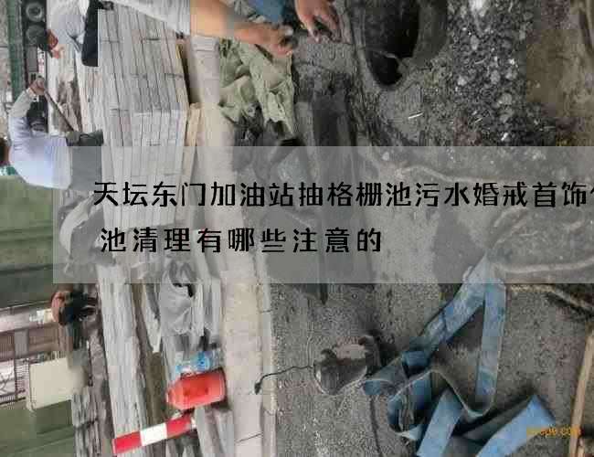 天坛东门加油站抽格栅池污水婚戒首饰化粪池清理有哪些注意的